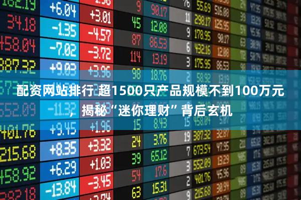 配资网站排行 超1500只产品规模不到100万元，揭秘“迷你理财”背后玄机