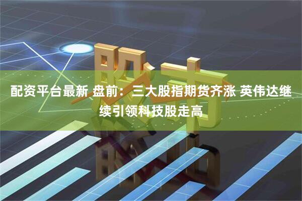 配资平台最新 盘前：三大股指期货齐涨 英伟达继续引领科技股走高