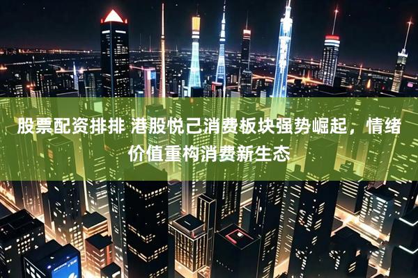 股票配资排排 港股悦己消费板块强势崛起，情绪价值重构消费新生态
