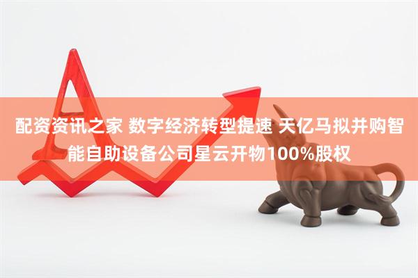 配资资讯之家 数字经济转型提速 天亿马拟并购智能自助设备公司星云开物100%股权