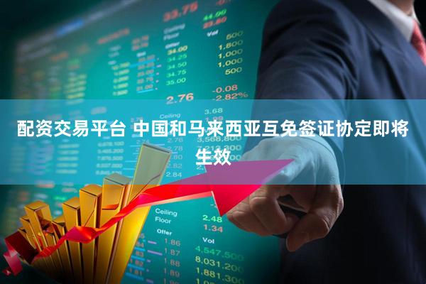 配资交易平台 中国和马来西亚互免签证协定即将生效