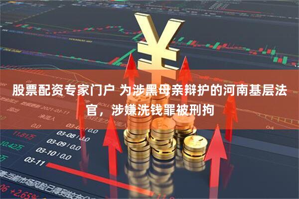 股票配资专家门户 为涉黑母亲辩护的河南基层法官，涉嫌洗钱罪被刑拘