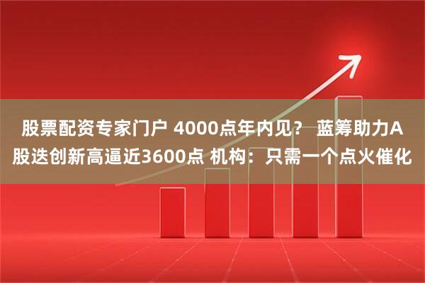 股票配资专家门户 4000点年内见？ 蓝筹助力A股迭创新高逼近3600点 机构：只需一个点火催化