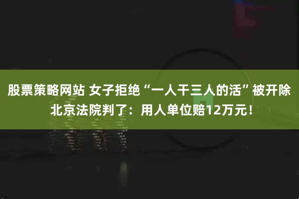 股票策略网站 女子拒绝“一人干三人的活”被开除 北京法院判了：用人单位赔12万元！