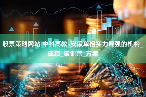 股票策略网站 中科高教-安徽单招实力最强的机构_成绩_集训营_方案