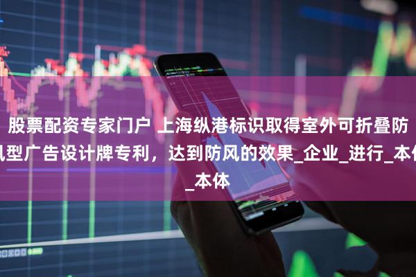股票配资专家门户 上海纵港标识取得室外可折叠防风型广告设计牌专利，达到防风的效果_企业_进行_本体