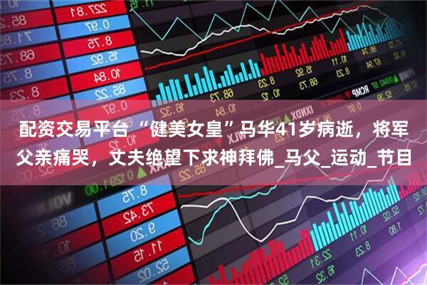 配资交易平台 “健美女皇”马华41岁病逝，将军父亲痛哭，丈夫绝望下求神拜佛_马父_运动_节目