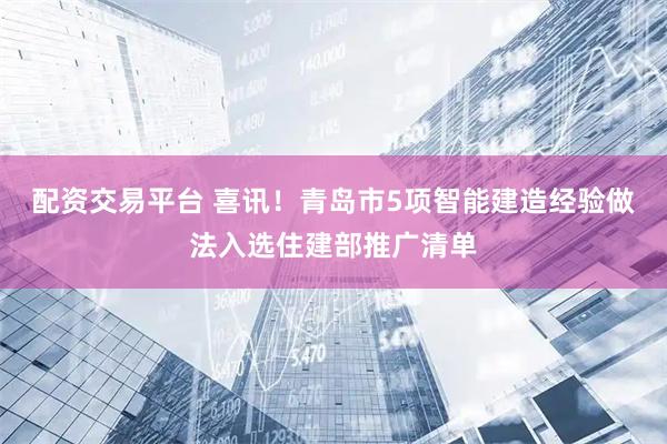 配资交易平台 喜讯！青岛市5项智能建造经验做法入选住建部推广清单