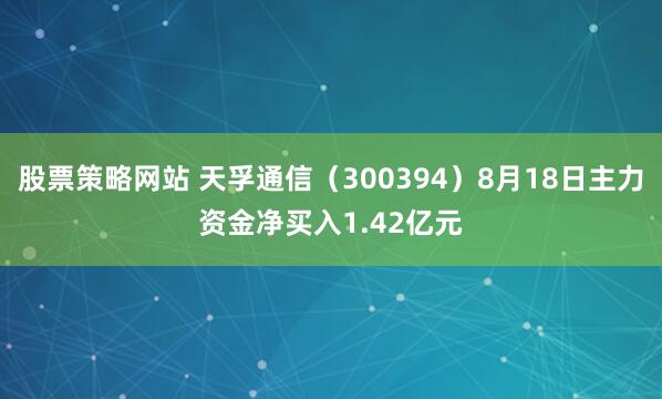 股票策略网站 天孚通信（300394）8月18日主力资金净买入1.42亿元