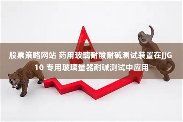 股票策略网站 药用玻璃耐酸耐碱测试装置在JJG 10 专用玻璃量器耐碱测试中应用