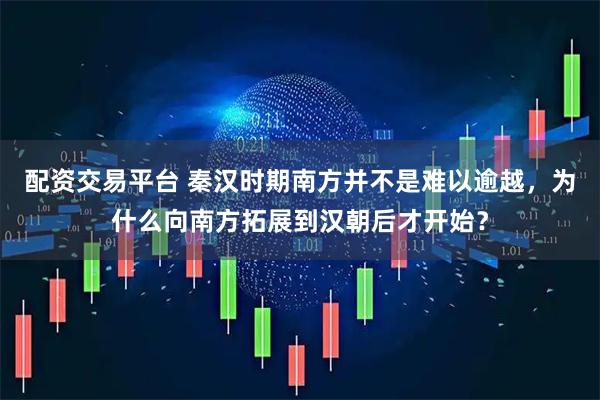 配资交易平台 秦汉时期南方并不是难以逾越，为什么向南方拓展到汉朝后才开始？