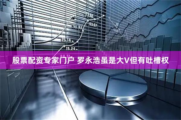 股票配资专家门户 罗永浩虽是大V但有吐槽权