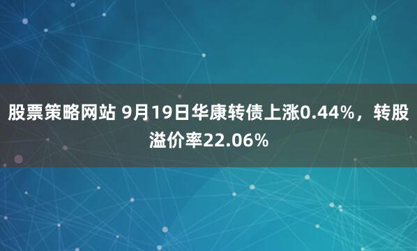 股票策略网站 9月19日华康转债上涨0.44%，转股溢价率22.06%