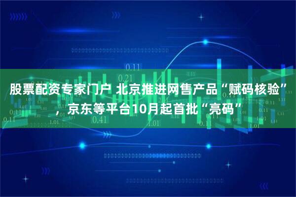 股票配资专家门户 北京推进网售产品“赋码核验”，京东等平台10月起首批“亮码”