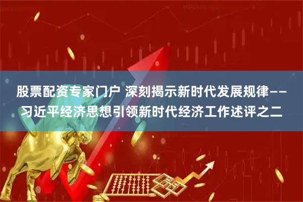 股票配资专家门户 深刻揭示新时代发展规律——习近平经济思想引领新时代经济工作述评之二