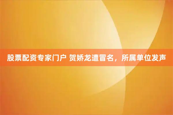 股票配资专家门户 贺娇龙遭冒名，所属单位发声
