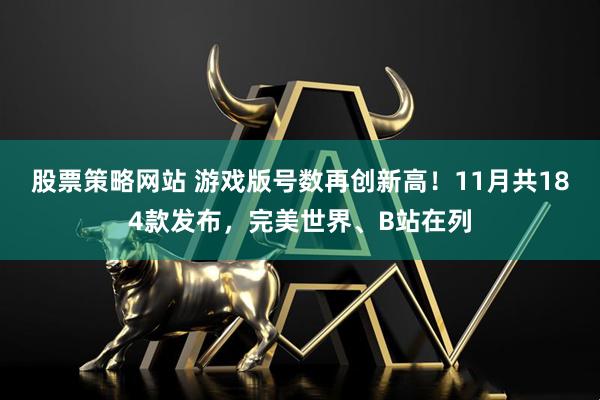 股票策略网站 游戏版号数再创新高！11月共184款发布，完美世界、B站在列
