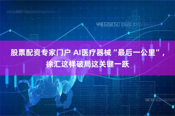 股票配资专家门户 AI医疗器械“最后一公里”，徐汇这样破局这关键一跃