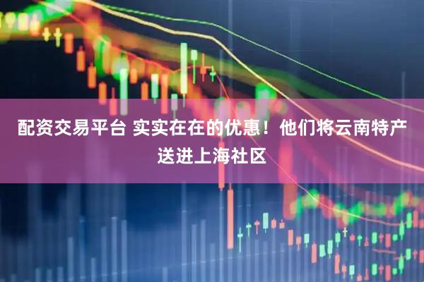 配资交易平台 实实在在的优惠！他们将云南特产送进上海社区