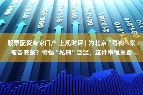 股票配资专家门户 上观时评 | 为北京“毒狗”案被告喊冤？警惕“私刑”泛滥，这件事很重要