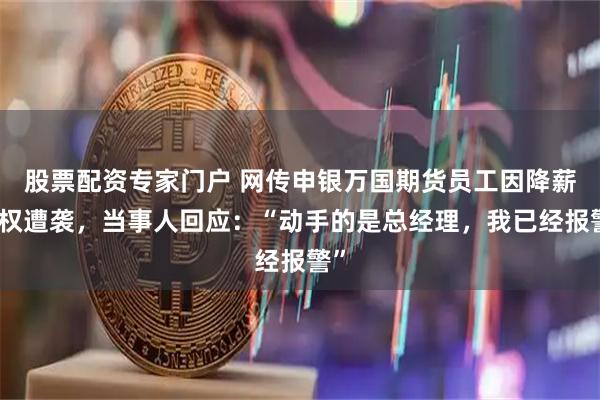 股票配资专家门户 网传申银万国期货员工因降薪维权遭袭，当事人回应：“动手的是总经理，我已经报警”