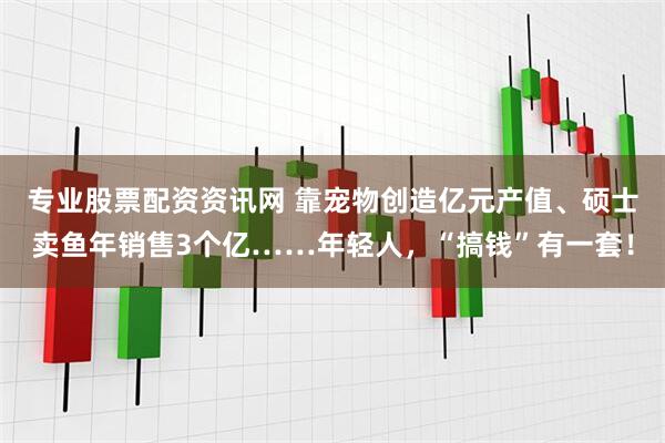 专业股票配资资讯网 靠宠物创造亿元产值、硕士卖鱼年销售3个亿……年轻人，“搞钱”有一套！