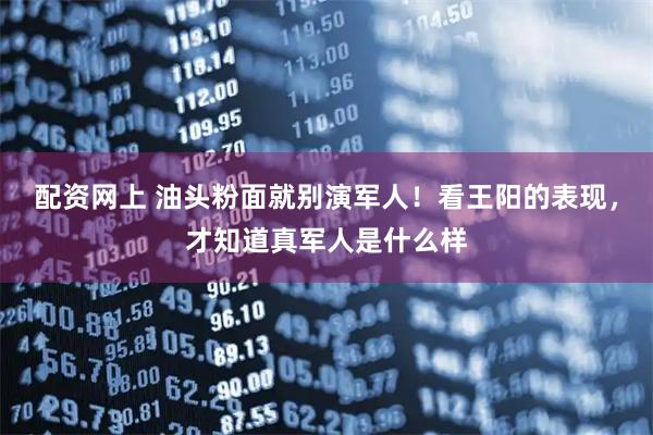 配资网上 油头粉面就别演军人！看王阳的表现，才知道真军人是什么样