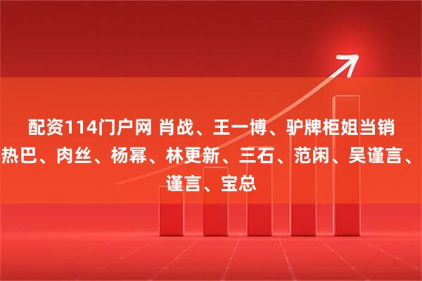 配资114门户网 肖战、王一博、驴牌柜姐当销冠？热巴、肉丝、杨幂、林更新、三石、范闲、吴谨言、宝总