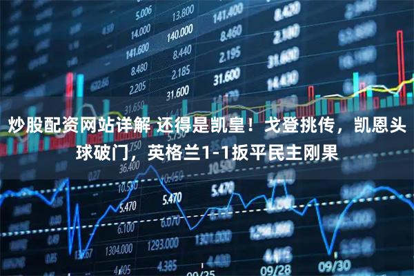 炒股配资网站详解 还得是凯皇！戈登挑传，凯恩头球破门，英格兰1-1扳平民主刚果