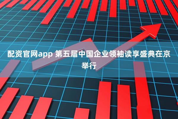 配资官网app 第五届中国企业领袖读享盛典在京举行