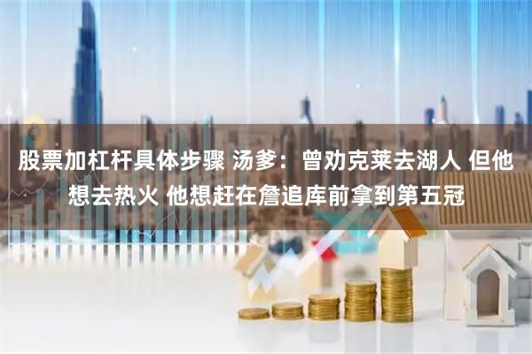 股票加杠杆具体步骤 汤爹：曾劝克莱去湖人 但他想去热火 他想赶在詹追库前拿到第五冠