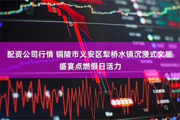 配资公司行情 铜陵市义安区犁桥水镇沉浸式文旅盛宴点燃假日活力